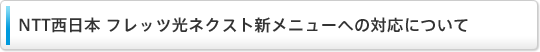 NTT西日本 フレッツ光ネクスト新メニューへの対応について